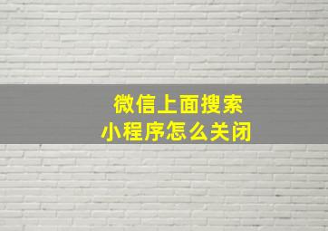 微信上面搜索小程序怎么关闭