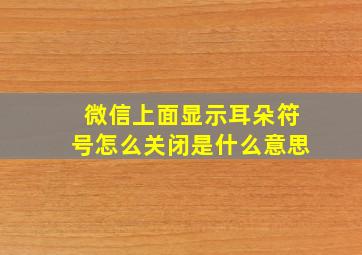 微信上面显示耳朵符号怎么关闭是什么意思