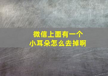 微信上面有一个小耳朵怎么去掉啊