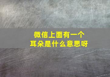 微信上面有一个耳朵是什么意思呀