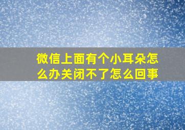 微信上面有个小耳朵怎么办关闭不了怎么回事