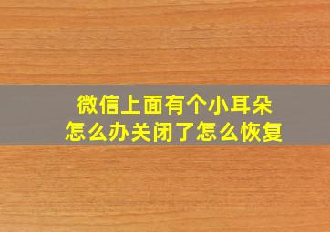 微信上面有个小耳朵怎么办关闭了怎么恢复