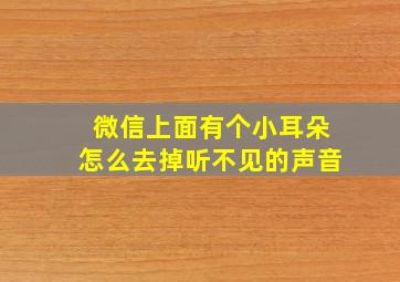 微信上面有个小耳朵怎么去掉听不见的声音