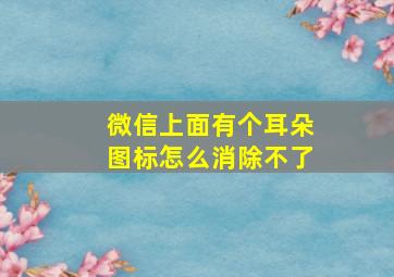 微信上面有个耳朵图标怎么消除不了