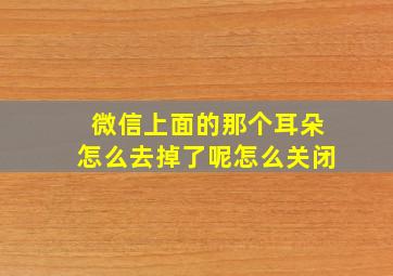 微信上面的那个耳朵怎么去掉了呢怎么关闭