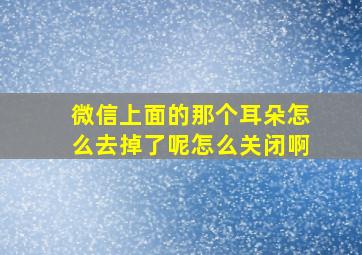 微信上面的那个耳朵怎么去掉了呢怎么关闭啊