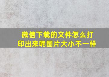 微信下载的文件怎么打印出来呢图片大小不一样