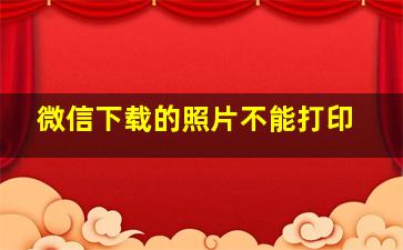 微信下载的照片不能打印