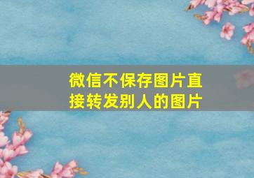 微信不保存图片直接转发别人的图片