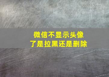 微信不显示头像了是拉黑还是删除