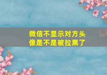 微信不显示对方头像是不是被拉黑了