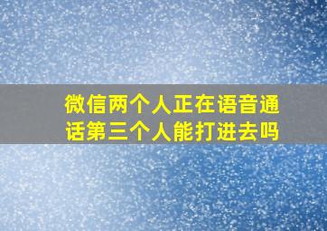 微信两个人正在语音通话第三个人能打进去吗