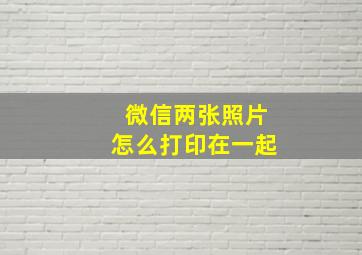 微信两张照片怎么打印在一起