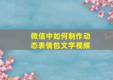 微信中如何制作动态表情包文字视频