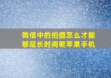 微信中的拍摄怎么才能够延长时间呢苹果手机