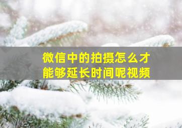 微信中的拍摄怎么才能够延长时间呢视频