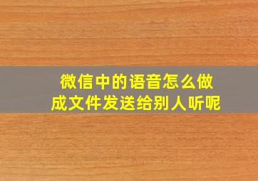 微信中的语音怎么做成文件发送给别人听呢