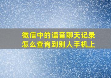 微信中的语音聊天记录怎么查询到别人手机上