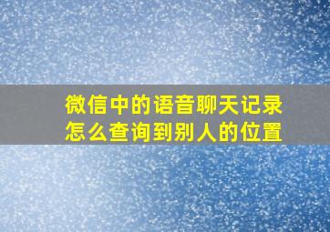 微信中的语音聊天记录怎么查询到别人的位置