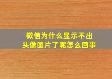 微信为什么显示不出头像图片了呢怎么回事