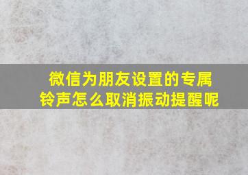 微信为朋友设置的专属铃声怎么取消振动提醒呢