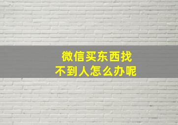 微信买东西找不到人怎么办呢