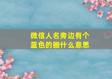 微信人名旁边有个蓝色的圈什么意思