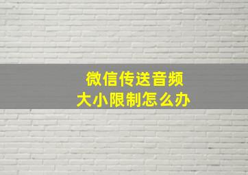 微信传送音频大小限制怎么办