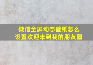 微信全屏动态壁纸怎么设置欢迎来到我的朋友圈