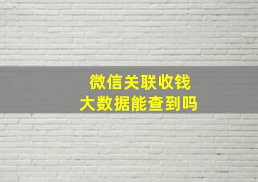 微信关联收钱大数据能查到吗