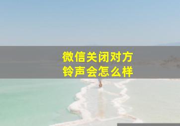 微信关闭对方铃声会怎么样