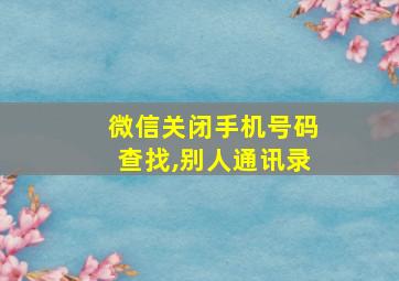 微信关闭手机号码查找,别人通讯录