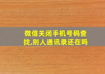 微信关闭手机号码查找,别人通讯录还在吗