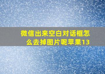 微信出来空白对话框怎么去掉图片呢苹果13