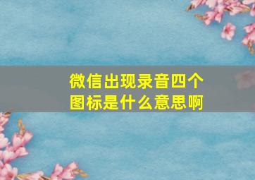 微信出现录音四个图标是什么意思啊