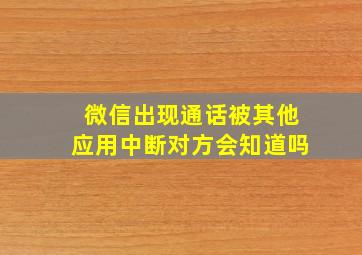 微信出现通话被其他应用中断对方会知道吗