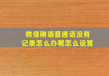 微信刚语音通话没有记录怎么办呢怎么设置