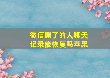 微信删了的人聊天记录能恢复吗苹果