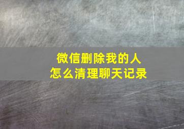 微信删除我的人怎么清理聊天记录