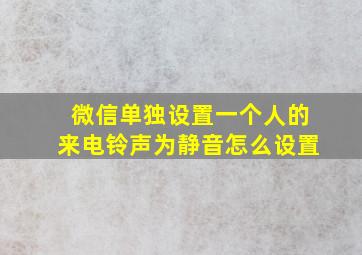 微信单独设置一个人的来电铃声为静音怎么设置