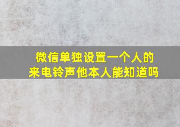 微信单独设置一个人的来电铃声他本人能知道吗