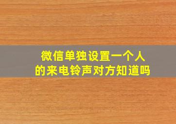 微信单独设置一个人的来电铃声对方知道吗