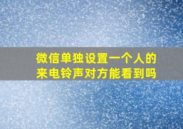 微信单独设置一个人的来电铃声对方能看到吗