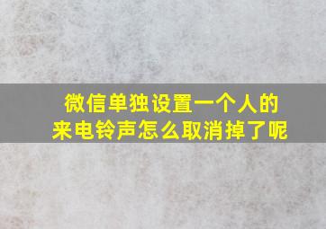 微信单独设置一个人的来电铃声怎么取消掉了呢