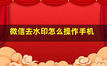 微信去水印怎么操作手机