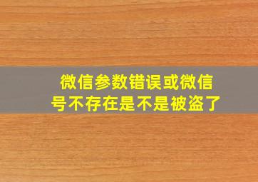 微信参数错误或微信号不存在是不是被盗了