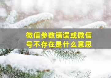 微信参数错误或微信号不存在是什么意思