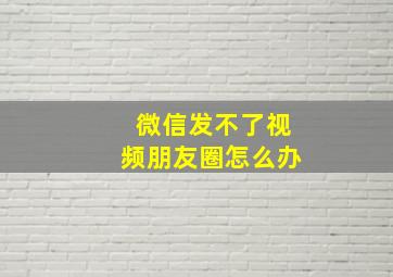 微信发不了视频朋友圈怎么办