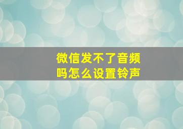 微信发不了音频吗怎么设置铃声