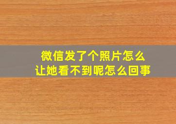 微信发了个照片怎么让她看不到呢怎么回事